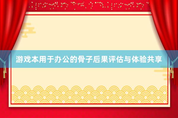 游戏本用于办公的骨子后果评估与体验共享